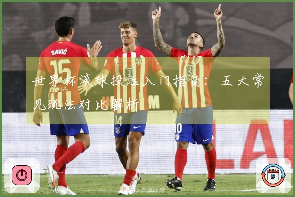 世界杯滚球投注入门指南：五大常见玩法对比解析