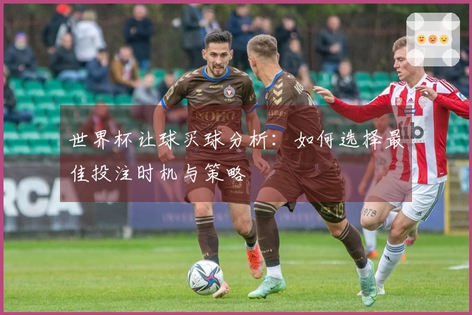 世界杯让球买球分析：如何选择最佳投注时机与策略