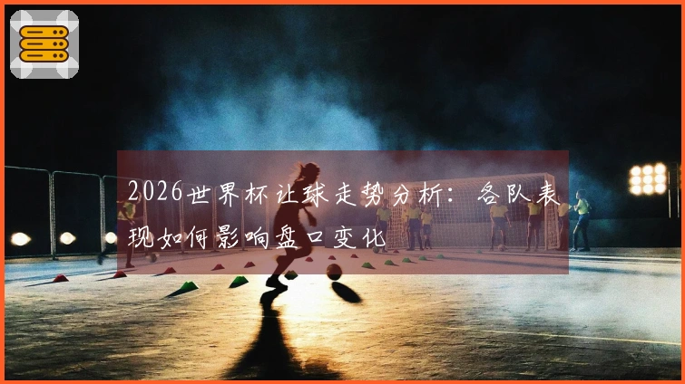 2026世界杯让球走势分析：各队表现如何影响盘口变化