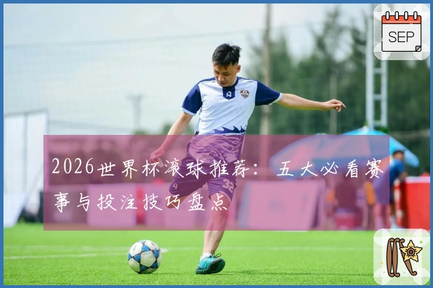 2026世界杯滚球推荐：五大必看赛事与投注技巧盘点