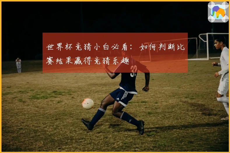 世界杯竞猜小白必看：如何判断比赛结果赢得竞猜乐趣