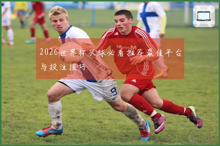 2026世界杯买球必看推荐最佳平台与投注技巧