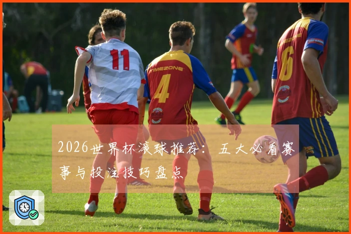 2026世界杯滚球推荐：五大必看赛事与投注技巧盘点