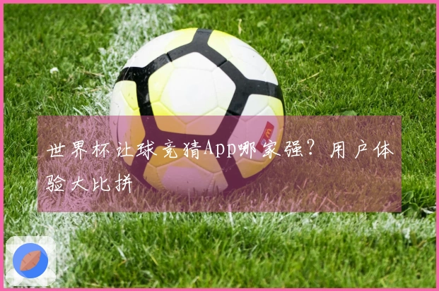 世界杯让球竞猜App哪家强？用户体验大比拼