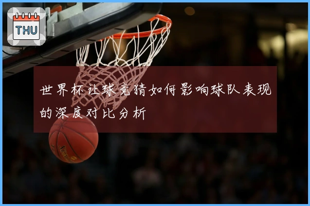 世界杯让球竞猜如何影响球队表现的深度对比分析