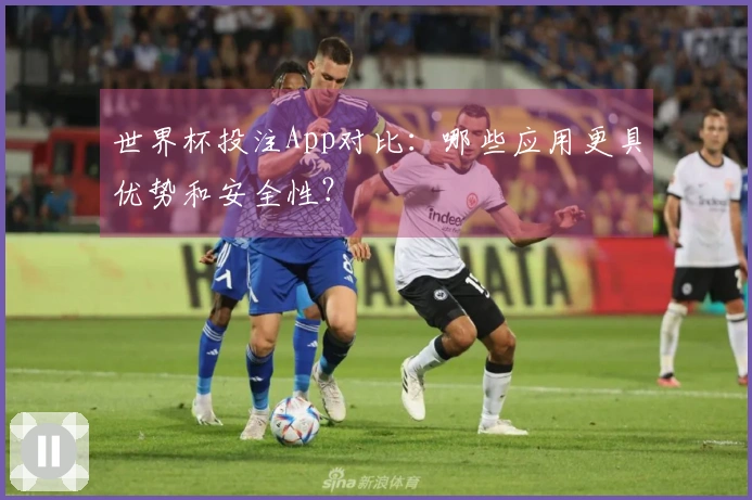 世界杯投注App对比：哪些应用更具优势和安全性？