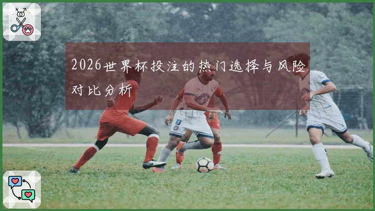 2026世界杯投注的热门选择与风险对比分析