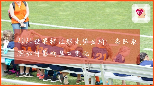 2026世界杯让球走势分析：各队表现如何影响盘口变化