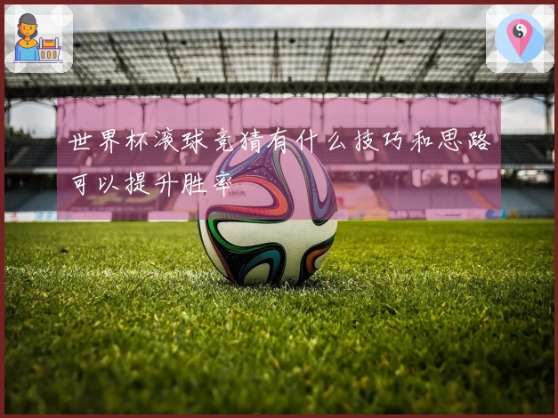 世界杯滚球竞猜有什么技巧和思路可以提升胜率