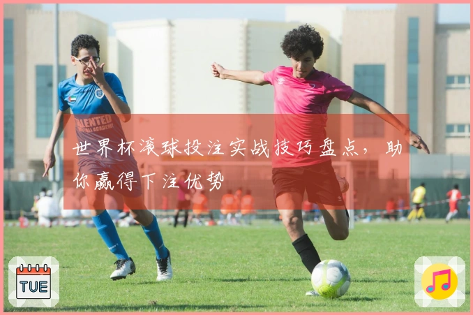 世界杯滚球投注实战技巧盘点，助你赢得下注优势