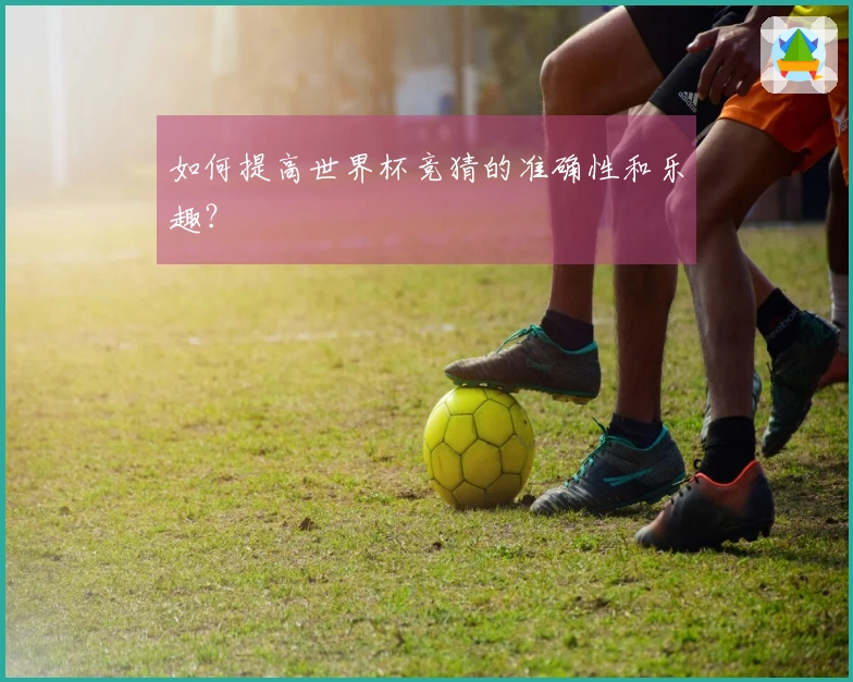 如何提高世界杯竞猜的准确性和乐趣？